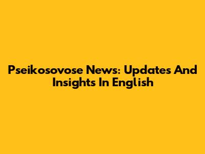 Pseikosovose News: Updates And Insights In English