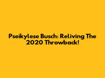 Pseikylese Busch: Reliving The 2020 Throwback!