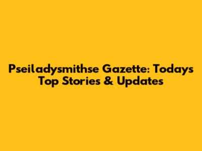 Pseiladysmithse Gazette: Today's Top Stories & Updates