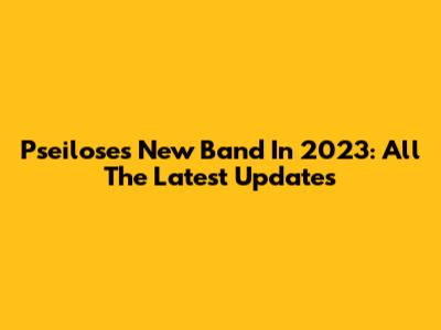Pseilose's New Band In 2023: All The Latest Updates