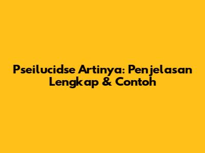 Pseilucidse Artinya: Penjelasan Lengkap & Contoh