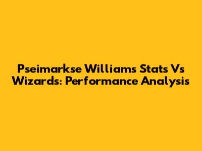 Pseimarkse Williams Stats Vs Wizards: Performance Analysis