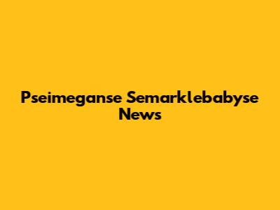 Pseimeganse Semarklebabyse News