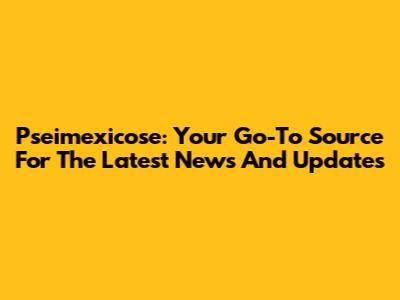 Pseimexicose: Your Go-To Source For The Latest News And Updates