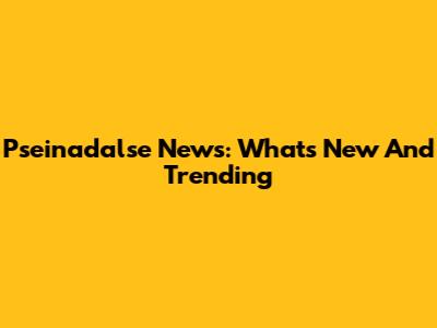 Pseinadalse News: What's New And Trending
