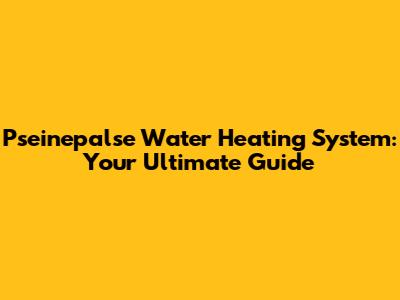 Pseinepalse Water Heating System: Your Ultimate Guide
