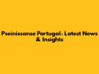 Pseinissanse Portugal: Latest News & Insights
