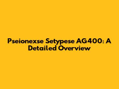 Pseionexse Setypese AG400: A Detailed Overview