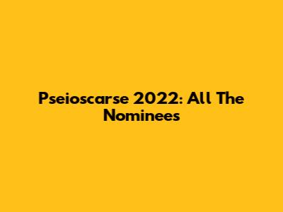 Pseioscarse 2022: All The Nominees
