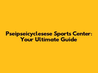 Pseipseicyclesese Sports Center: Your Ultimate Guide