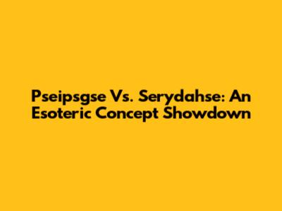 Pseipsgse Vs. Serydahse: An Esoteric Concept Showdown