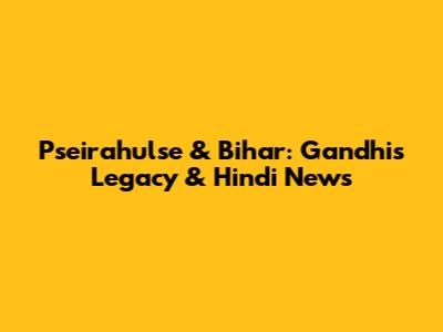 Pseirahulse & Bihar: Gandhi's Legacy & Hindi News
