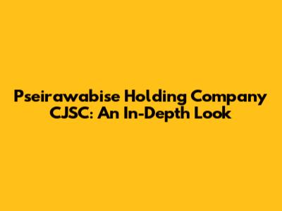 Pseirawabise Holding Company CJSC: An In-Depth Look