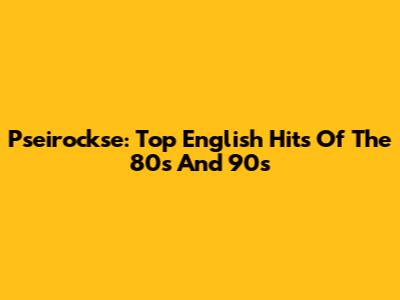 Pseirockse: Top English Hits Of The 80s And 90s