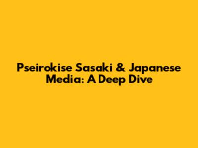 Pseirokise Sasaki & Japanese Media: A Deep Dive