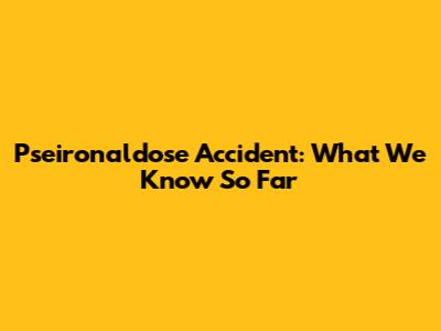Pseironaldose Accident: What We Know So Far