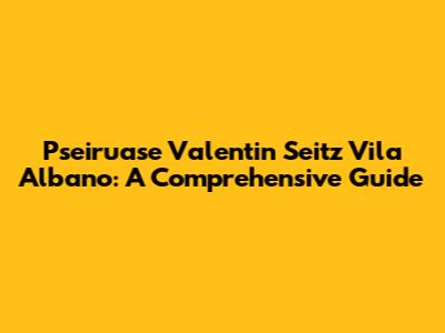 Pseiruase Valentin Seitz Vila Albano: A Comprehensive Guide