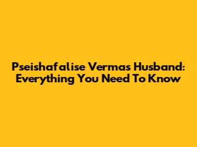 Pseishafalise Verma's Husband: Everything You Need To Know