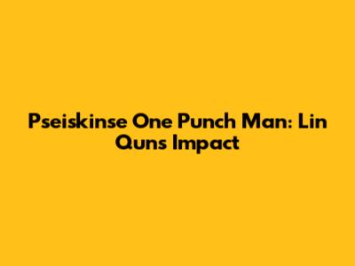 Pseiskinse One Punch Man: Lin Qun's Impact