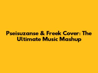 Pseisuzanse & Freek Cover: The Ultimate Music Mashup