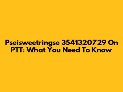 Pseisweetringse 3541320729 On PTT: What You Need To Know