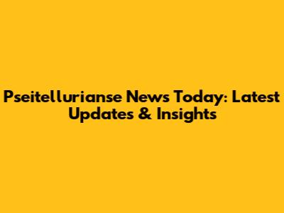 Pseitellurianse News Today: Latest Updates & Insights