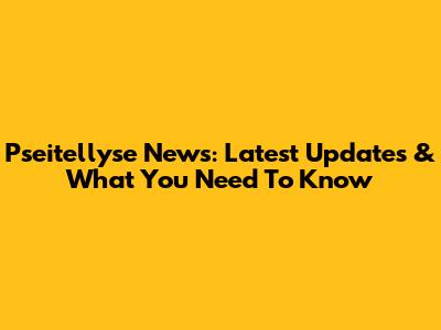 Pseitellyse News: Latest Updates & What You Need To Know
