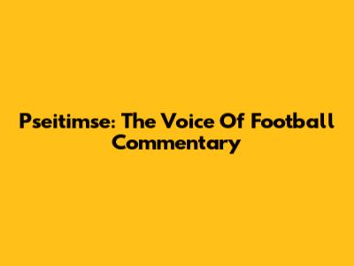 Pseitimse: The Voice Of Football Commentary
