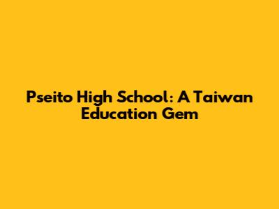 Pseito High School: A Taiwan Education Gem