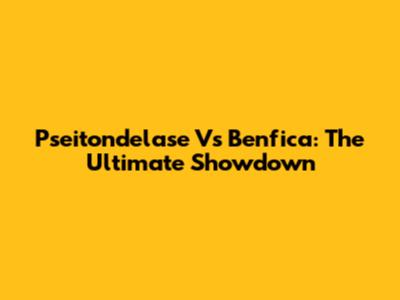 Pseitondelase Vs Benfica: The Ultimate Showdown