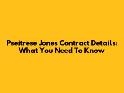 Pseitrese Jones Contract Details: What You Need To Know