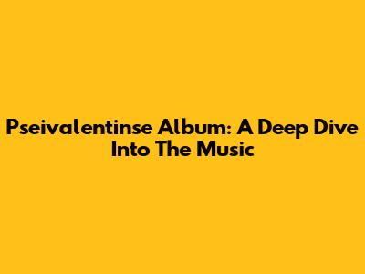 Pseivalentinse Album: A Deep Dive Into The Music