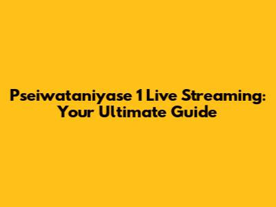 Pseiwataniyase 1 Live Streaming: Your Ultimate Guide