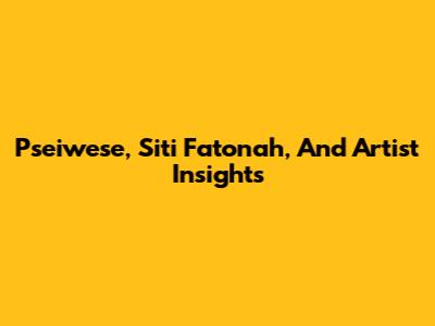 Pseiwese, Siti Fatonah, And Artist Insights