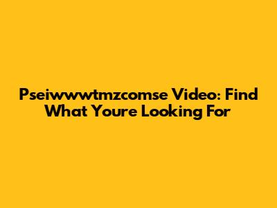 Pseiwwwtmzcomse Video: Find What You're Looking For