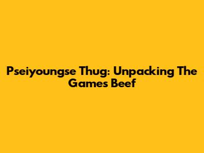Pseiyoungse Thug: Unpacking The Game's Beef