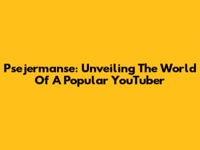 Psejermanse: Unveiling The World Of A Popular YouTuber