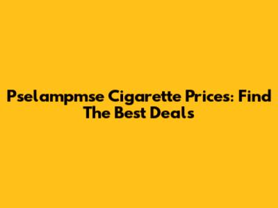 Pselampmse Cigarette Prices: Find The Best Deals