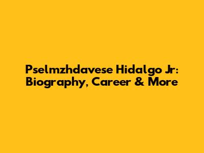 Pselmzhdavese Hidalgo Jr: Biography, Career & More