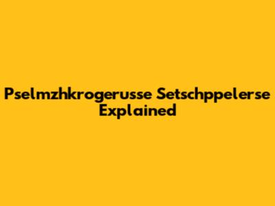 Pselmzhkrogerusse Setschppelerse Explained