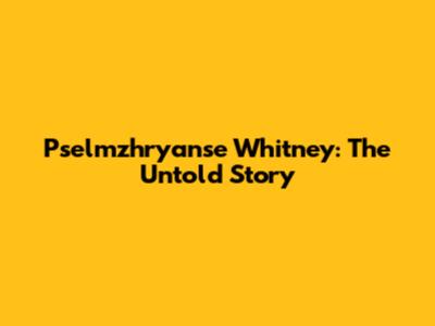Pselmzhryanse Whitney: The Untold Story