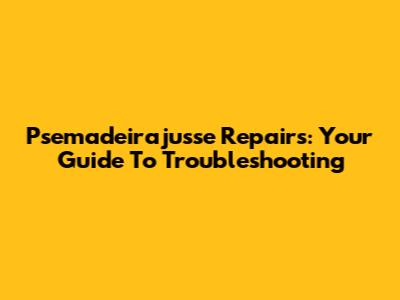 Psemadeirajusse Repairs: Your Guide To Troubleshooting