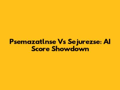 Psemazatlnse Vs Sejurezse: AI Score Showdown