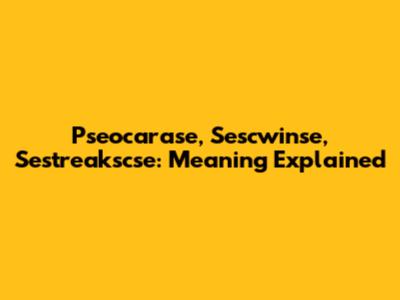 Pseocarase, Sescwinse, Sestreakscse: Meaning Explained