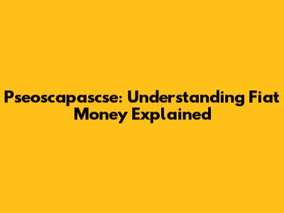 Pseoscapascse: Understanding Fiat Money Explained