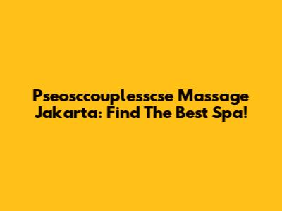 Pseosccouplesscse Massage Jakarta: Find The Best Spa!