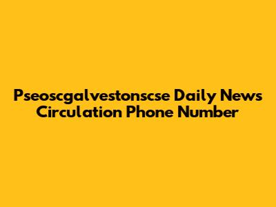 Pseoscgalvestonscse Daily News Circulation Phone Number