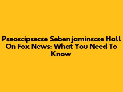 Pseoscipsecse Sebenjaminscse Hall On Fox News: What You Need To Know