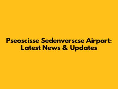 Pseoscisse Sedenverscse Airport: Latest News & Updates