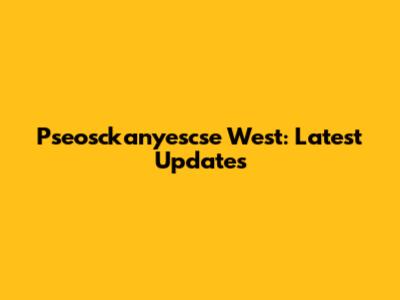 Pseosckanyescse West: Latest Updates